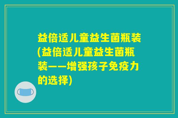 益倍适儿童益生菌瓶装(益倍适儿童益生菌瓶装——增强孩子免疫力的选择)