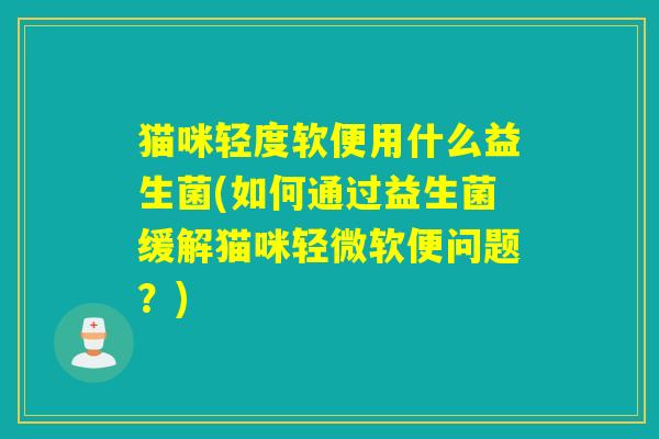 猫咪轻度软便用什么益生菌(如何通过益生菌缓解猫咪轻微软便问题？)