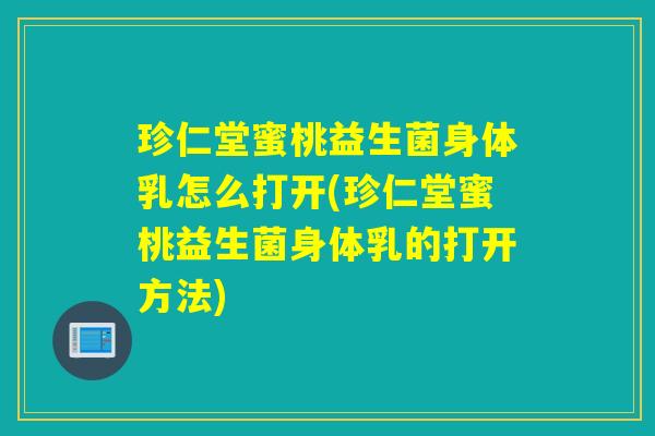 珍仁堂蜜桃益生菌身体乳怎么打开(珍仁堂蜜桃益生菌身体乳的打开方法)