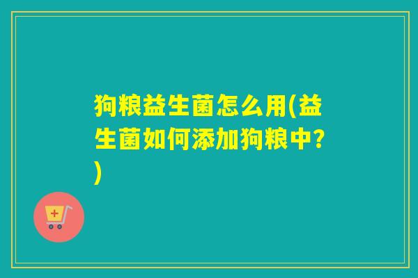 狗粮益生菌怎么用(益生菌如何添加狗粮中？)