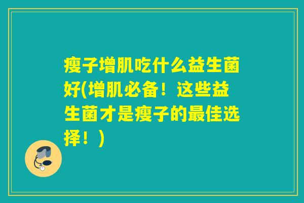 瘦子增肌吃什么益生菌好(增肌必备！这些益生菌才是瘦子的最佳选择！)
