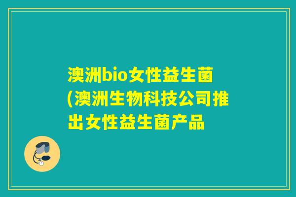澳洲bio女性益生菌(澳洲生物科技公司推出女性益生菌产品