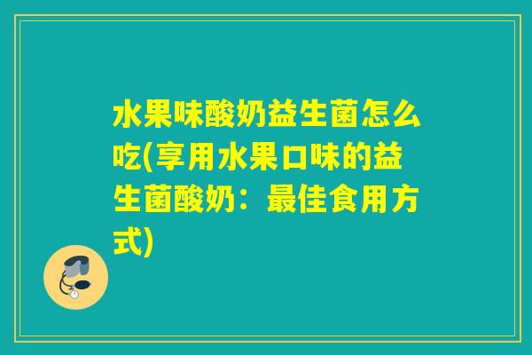 水果味酸奶益生菌怎么吃(享用水果口味的益生菌酸奶：最佳食用方式)