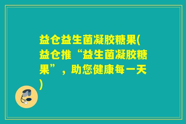 益仓益生菌凝胶糖果(益仓推“益生菌凝胶糖果”，助您健康每一天)