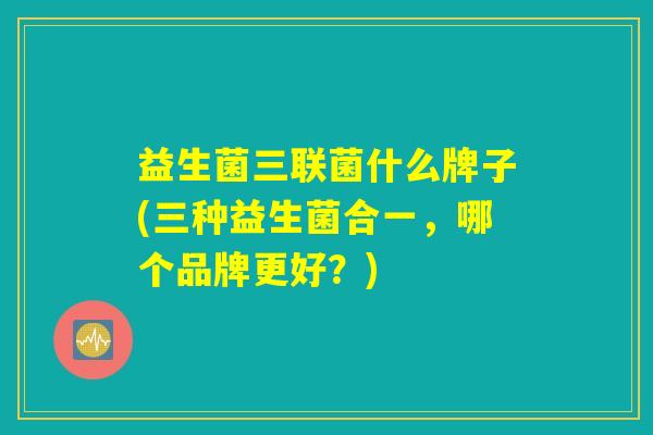 益生菌三联菌什么牌子(三种益生菌合一，哪个品牌更好？)