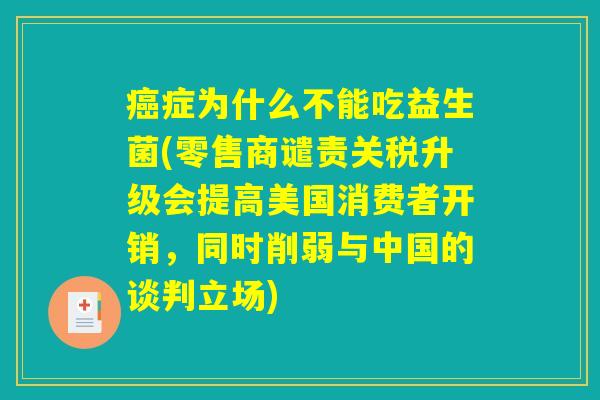 症为什么不能吃益生菌(零售商谴责关税升级会提高美国消费者开销,同时削弱与中国的谈判立场) 症为什么不能吃益生菌(零售商谴责关税升级会提高美国消费者开销,同时削弱与中国的谈判立场)
