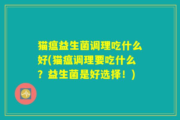 猫瘟益生菌调理吃什么好(猫瘟调理要吃什么？益生菌是好选择！)