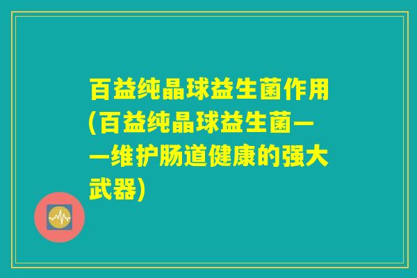 百益纯晶球益生菌作用(百益纯晶球益生菌——维护肠道健康的强大武器)
