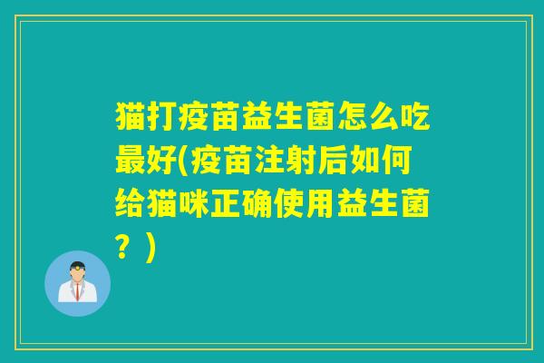 猫打疫苗益生菌怎么吃最好(疫苗注射后如何给猫咪正确使用益生菌？)