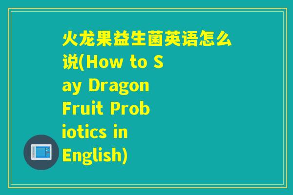 火龙果益生菌英语怎么说(How to Say Dragon Fruit Probiotics in English) 火龙果益生菌英语怎么说(How to Say Dragon Fruit Probiotics in English)
