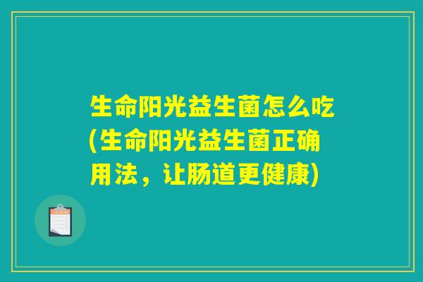 生命阳光益生菌怎么吃(生命阳光益生菌正确用法，让肠道更健康)