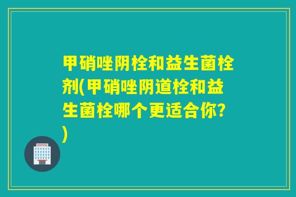 甲硝唑阴栓和益生菌栓剂(甲硝唑栓和益生菌栓哪个更适合你?) 甲硝唑阴栓和益生菌栓剂(甲硝唑栓和益生菌栓哪个更适合你?)