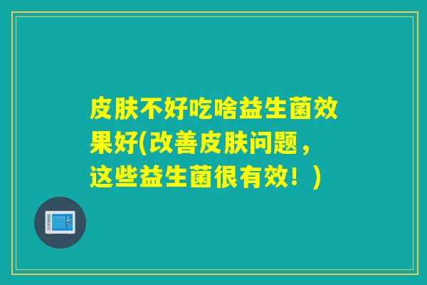 皮肤不好吃啥益生菌效果好(改善皮肤问题，这些益生菌很有效！)