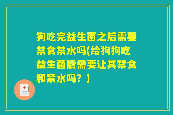 狗吃完益生菌之后需要禁食禁水吗(给狗狗吃益生菌后需要让其禁食和禁水吗?) 狗吃完益生菌之后需要禁食禁水吗(给狗狗吃益生菌后需要让其禁食和禁水吗?)