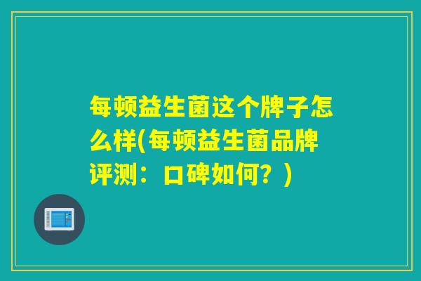 每顿益生菌这个牌子怎么样(每顿益生菌品牌评测：口碑如何？)