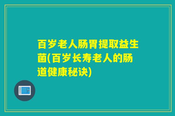 百岁老人肠胃提取益生菌(百岁长寿老人的肠道健康秘诀)