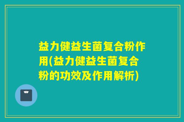 益力健益生菌复合粉作用(益力健益生菌复合粉的功效及作用解析)