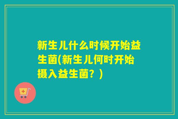 新生儿什么时候开始益生菌(新生儿何时开始摄入益生菌？)