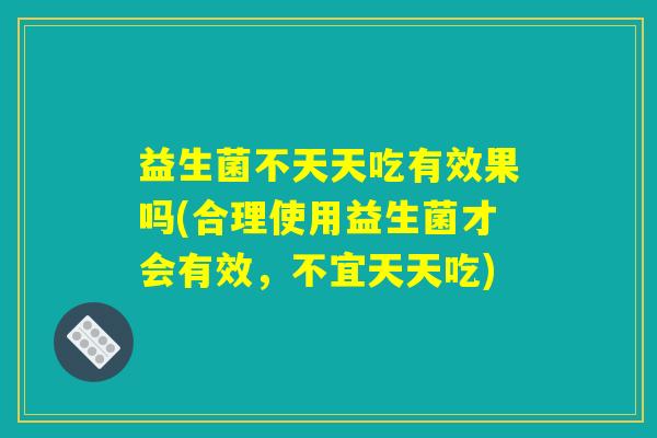 益生菌不天天吃有效果吗(合理使用益生菌才会有效，不宜天天吃)