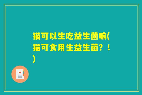 猫可以生吃益生菌嘛(猫可食用生益生菌？！)