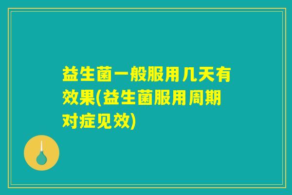 益生菌一般服用几天有效果(益生菌服用周期对症见效)
