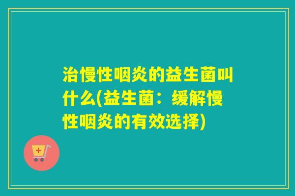 治慢性咽炎的益生菌叫什么(益生菌：缓解慢性咽炎的有效选择)