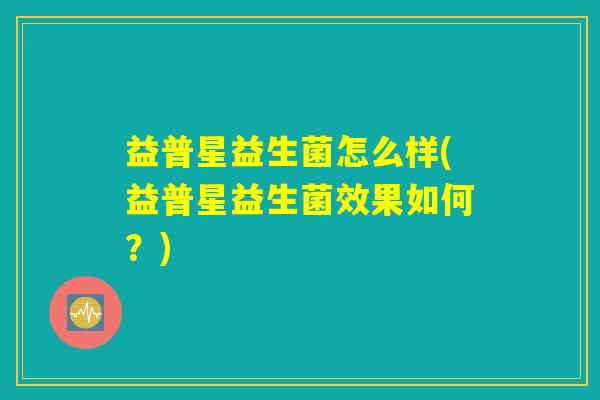 益普星益生菌怎么样(益普星益生菌效果如何？)