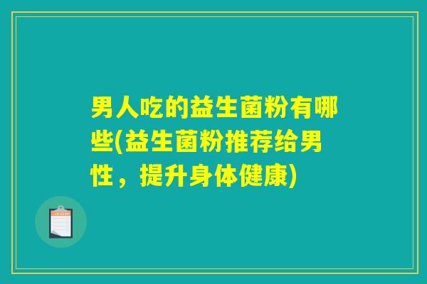 男人吃的益生菌粉有哪些(益生菌粉推荐给男性,提升身体健康) 男人吃的益生菌粉有哪些(益生菌粉推荐给男性,提升身体健康)