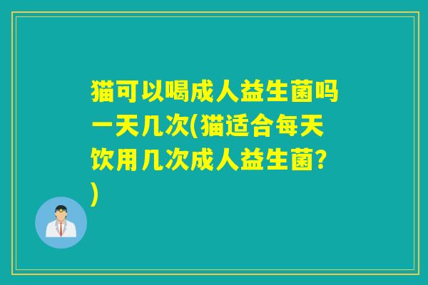 猫可以喝成人益生菌吗一天几次(猫适合每天饮用几次成人益生菌？)