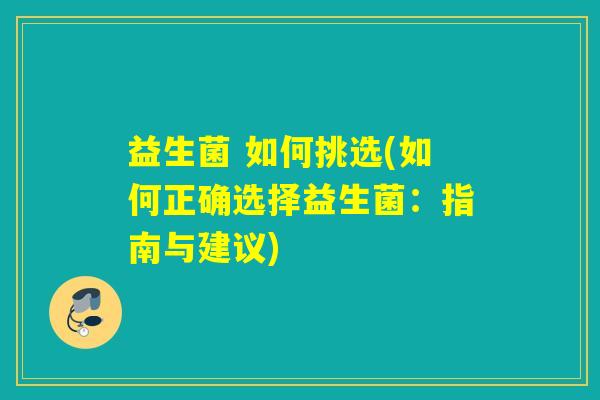 益生菌 如何挑选(如何正确选择益生菌：指南与建议)