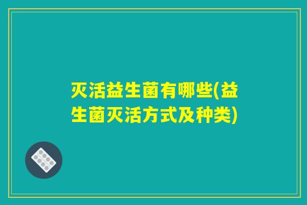 灭活益生菌有哪些(益生菌灭活方式及种类)