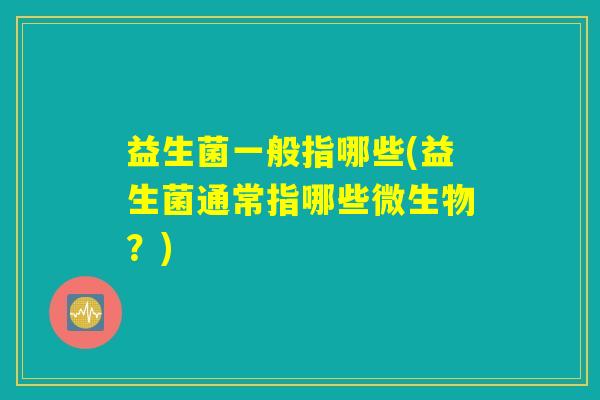 益生菌一般指哪些(益生菌通常指哪些微生物?) 益生菌一般指哪些(益生菌通常指哪些微生物?)