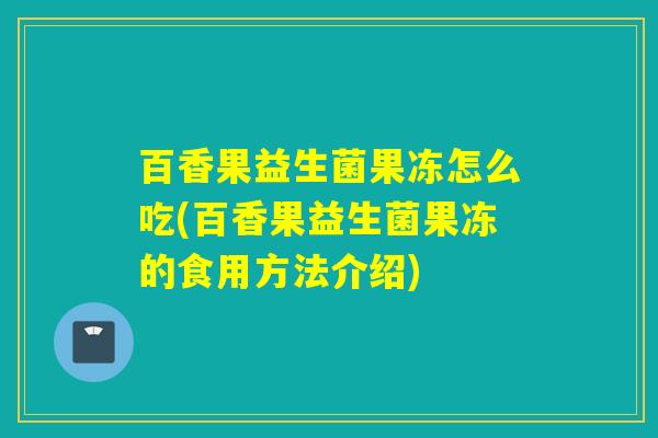 百香果益生菌果冻怎么吃(百香果益生菌果冻的食用方法介绍)