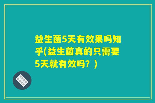 益生菌5天有效果吗知乎(益生菌真的只需要5天就有效吗?) 益生菌5天有效果吗知乎(益生菌真的只需要5天就有效吗?)