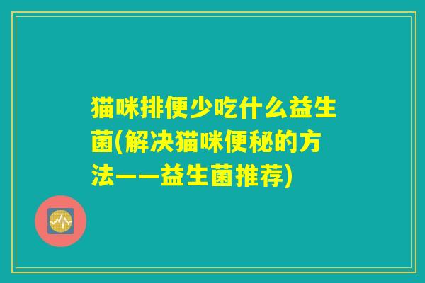 猫咪排便少吃什么益生菌(解决猫咪便秘的方法——益生菌推荐)