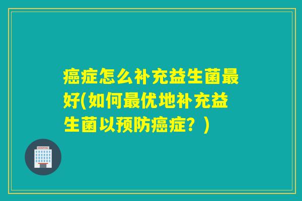 癌症怎么补充益生菌最好(如何最优地补充益生菌以预防癌症？)