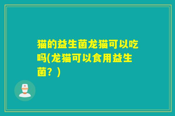 猫的益生菌龙猫可以吃吗(龙猫可以食用益生菌?) 猫的益生菌龙猫可以吃吗(龙猫可以食用益生菌?)