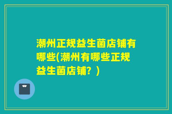 潮州正规益生菌店铺有哪些(潮州有哪些正规益生菌店铺？)