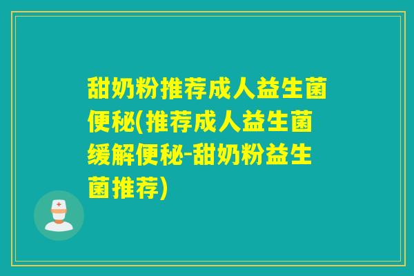 甜奶粉推荐成人益生菌便秘(推荐成人益生菌缓解便秘-甜奶粉益生菌推荐)