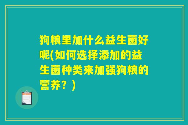 狗粮里加什么益生菌好呢(如何选择添加的益生菌种类来加强狗粮的营养?) 狗粮里加什么益生菌好呢(如何选择添加的益生菌种类来加强狗粮的营养?)
