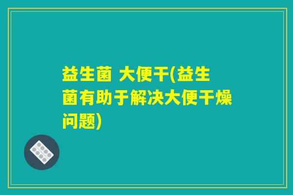 益生菌 大便干(益生菌有助于解决大便干燥问题)