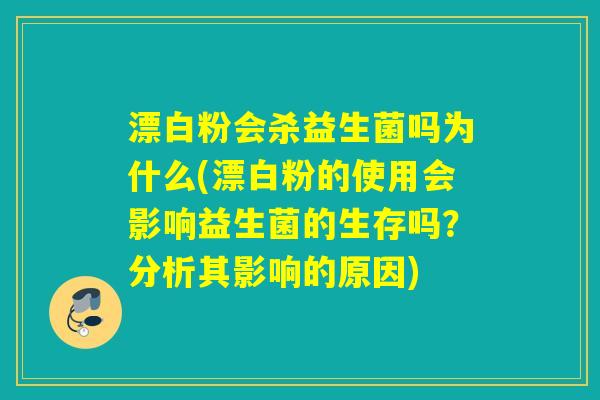 漂白粉会杀益生菌吗为什么(漂白粉的使用会影响益生菌的生存吗?分析其影响的原因) 漂白粉会杀益生菌吗为什么(漂白粉的使用会影响益生菌的生存吗?分析其影响的原因)