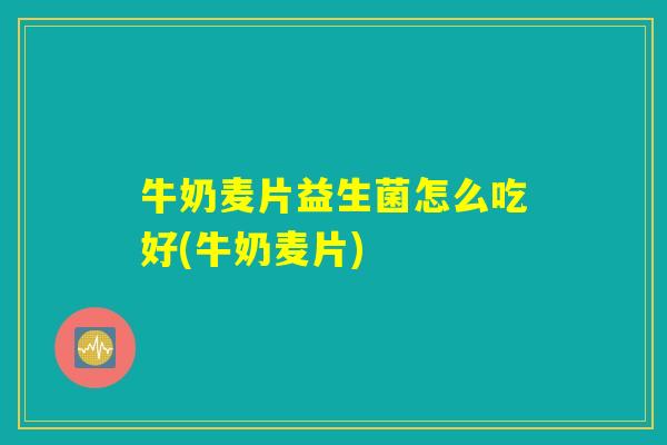 牛奶麦片益生菌怎么吃好(牛奶麦片)