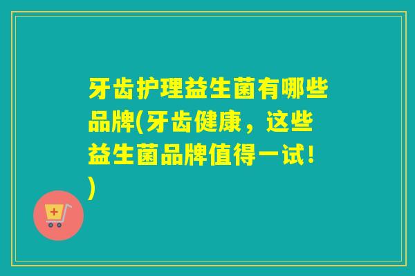 牙齿护理益生菌有哪些品牌(牙齿健康，这些益生菌品牌值得一试！)