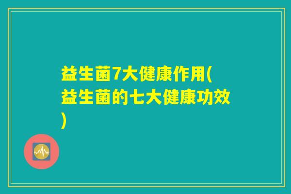 益生菌7大健康作用(益生菌的七大健康功效)