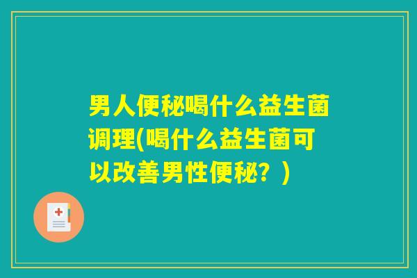 男人便秘喝什么益生菌调理(喝什么益生菌可以改善男性便秘？)