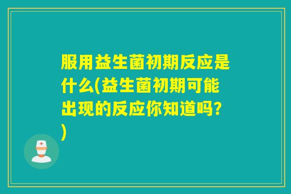 服用益生菌初期反应是什么(益生菌初期可能出现的反应你知道吗？)