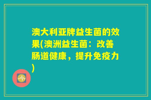澳大利亚牌益生菌的效果(澳洲益生菌：改善肠道健康，提升免疫力)