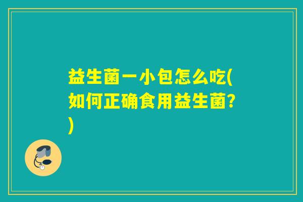 益生菌一小包怎么吃(如何正确食用益生菌？)