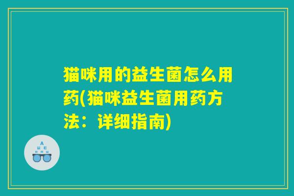 猫咪用的益生菌怎么用药(猫咪益生菌用药方法：详细指南)